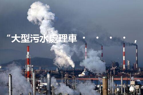 “大型污水處理車，環(huán)保先鋒，守護碧水藍天！”
